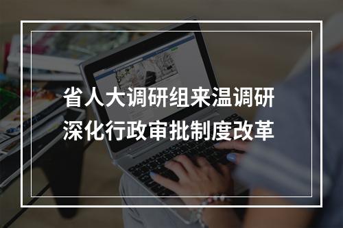 省人大调研组来温调研 深化行政审批制度改革