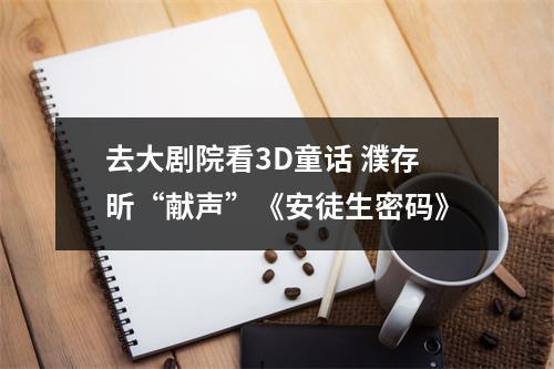 去大剧院看3D童话 濮存昕“献声”《安徒生密码》