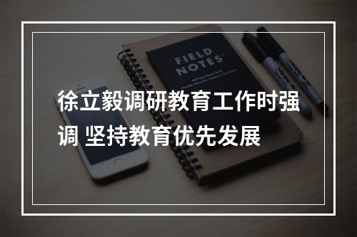 徐立毅调研教育工作时强调 坚持教育优先发展