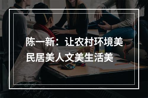 陈一新：让农村环境美民居美人文美生活美