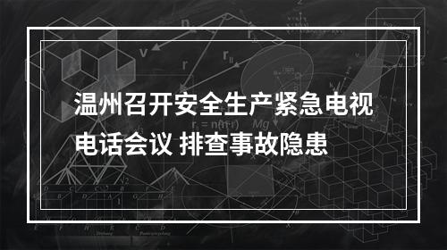 温州召开安全生产紧急电视电话会议 排查事故隐患