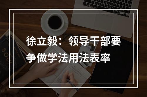 徐立毅：领导干部要争做学法用法表率