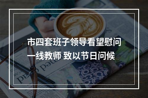 市四套班子领导看望慰问一线教师 致以节日问候