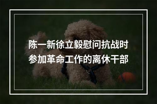 陈一新徐立毅慰问抗战时参加革命工作的离休干部