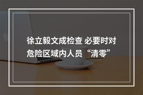 徐立毅文成检查 必要时对危险区域内人员“清零”