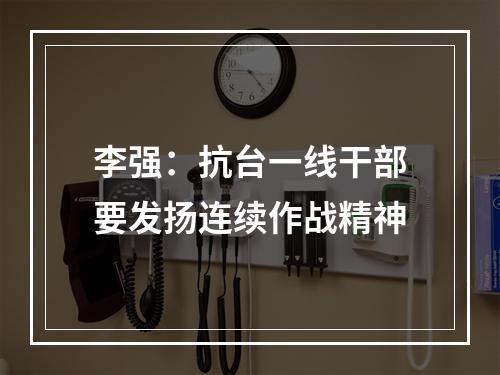 李强：抗台一线干部要发扬连续作战精神