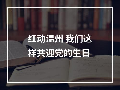 红动温州 我们这样共迎党的生日