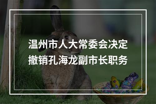 温州市人大常委会决定撤销孔海龙副市长职务