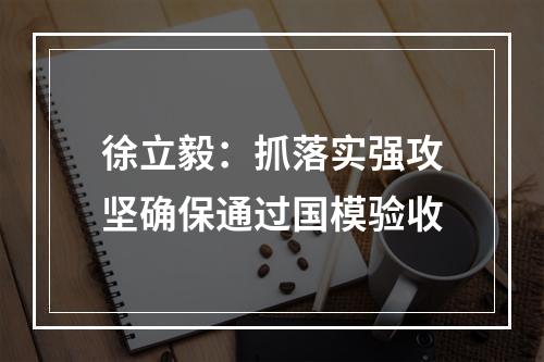 徐立毅：抓落实强攻坚确保通过国模验收