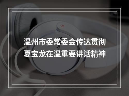温州市委常委会传达贯彻夏宝龙在温重要讲话精神