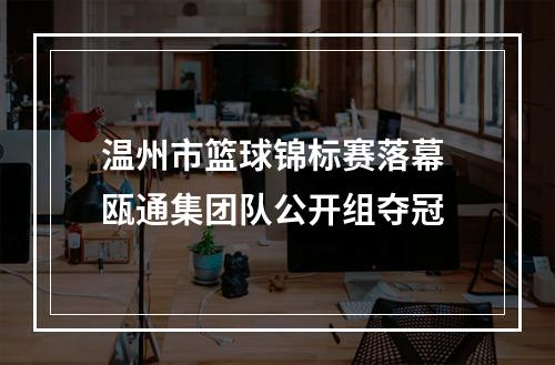温州市篮球锦标赛落幕 瓯通集团队公开组夺冠