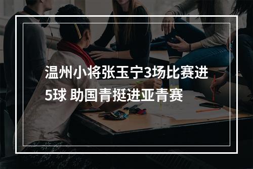 温州小将张玉宁3场比赛进5球 助国青挺进亚青赛