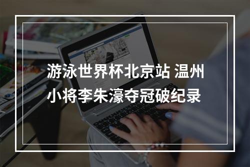 游泳世界杯北京站 温州小将李朱濠夺冠破纪录