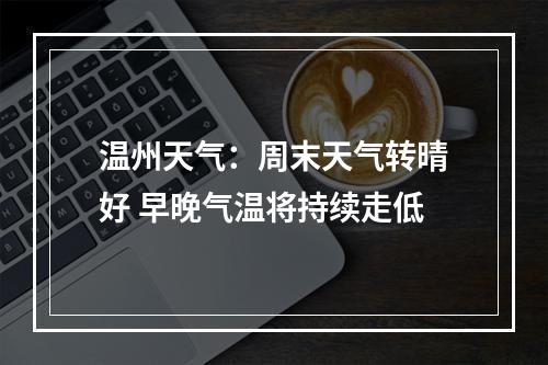 温州天气：周末天气转晴好 早晚气温将持续走低
