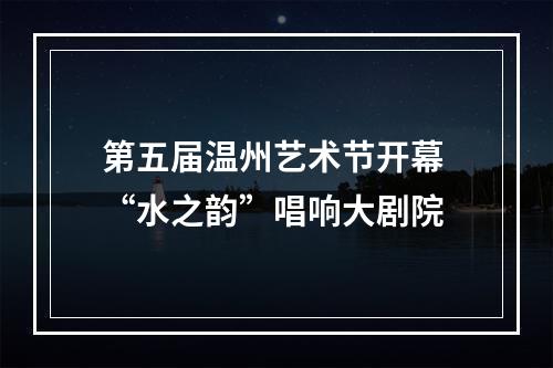 第五届温州艺术节开幕 “水之韵”唱响大剧院