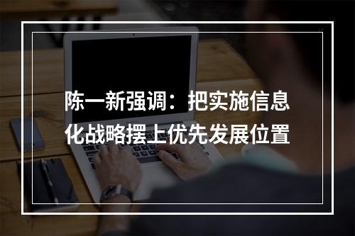 陈一新强调：把实施信息化战略摆上优先发展位置