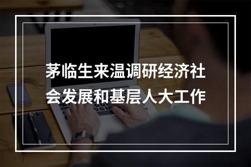 茅临生来温调研经济社会发展和基层人大工作