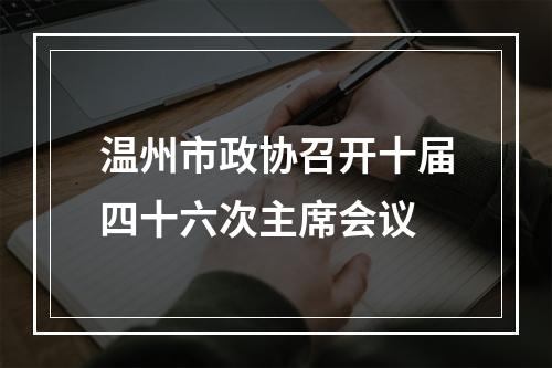 温州市政协召开十届四十六次主席会议