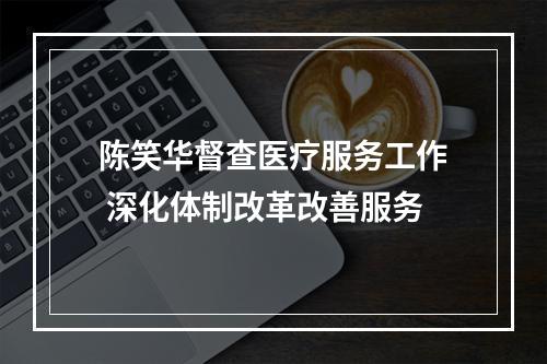 陈笑华督查医疗服务工作 深化体制改革改善服务
