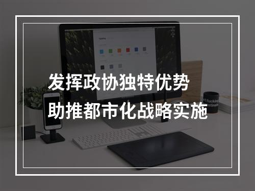 发挥政协独特优势 助推都市化战略实施