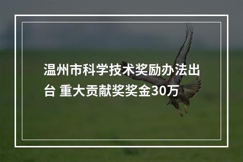 温州市科学技术奖励办法出台 重大贡献奖奖金30万
