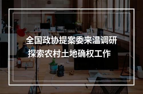 全国政协提案委来温调研 探索农村土地确权工作