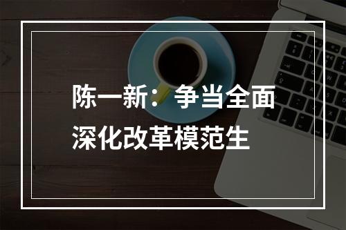 陈一新：争当全面深化改革模范生
