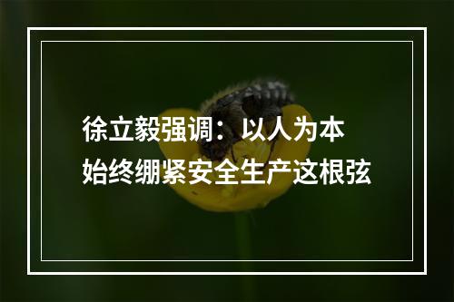 徐立毅强调：以人为本 始终绷紧安全生产这根弦