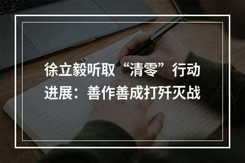 徐立毅听取“清零”行动进展：善作善成打歼灭战