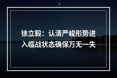 徐立毅：认清严峻形势进入临战状态确保万无一失