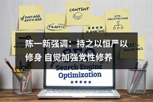 陈一新强调：持之以恒严以修身 自觉加强党性修养