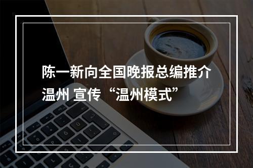 陈一新向全国晚报总编推介温州 宣传“温州模式”