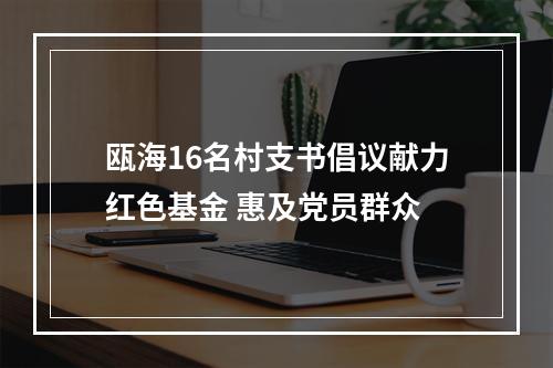 瓯海16名村支书倡议献力红色基金 惠及党员群众