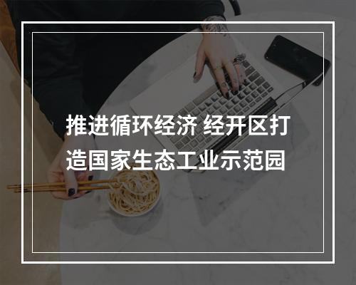 推进循环经济 经开区打造国家生态工业示范园