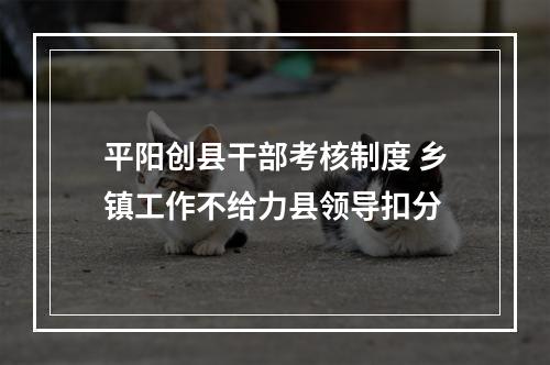 平阳创县干部考核制度 乡镇工作不给力县领导扣分
