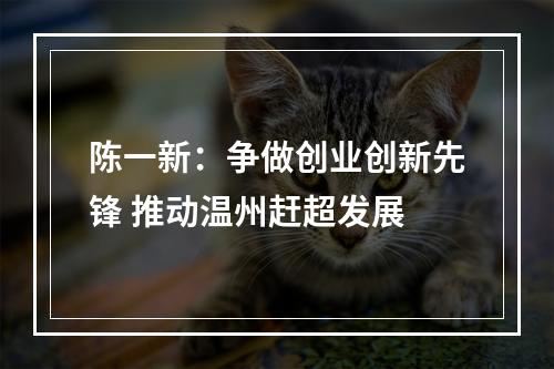 陈一新：争做创业创新先锋 推动温州赶超发展