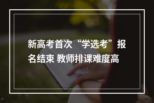新高考首次“学选考”报名结束 教师排课难度高