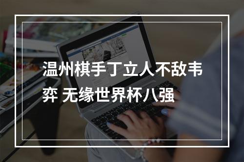 温州棋手丁立人不敌韦弈 无缘世界杯八强
