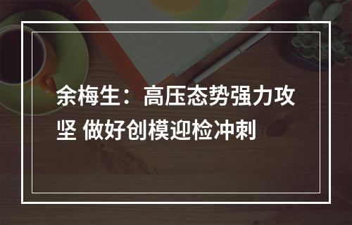 余梅生：高压态势强力攻坚 做好创模迎检冲刺