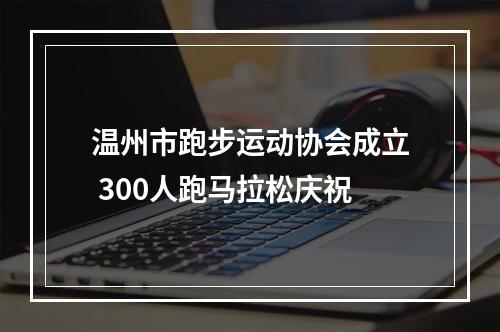 温州市跑步运动协会成立 300人跑马拉松庆祝
