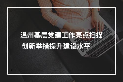 温州基层党建工作亮点扫描 创新举措提升建设水平