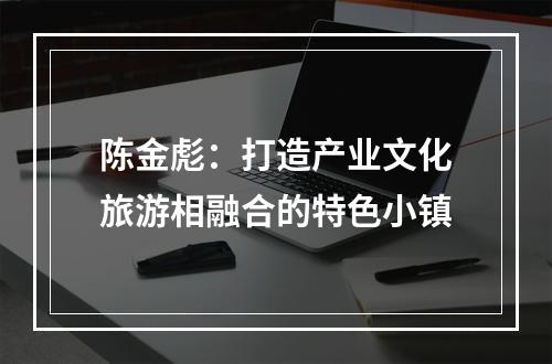 陈金彪：打造产业文化旅游相融合的特色小镇
