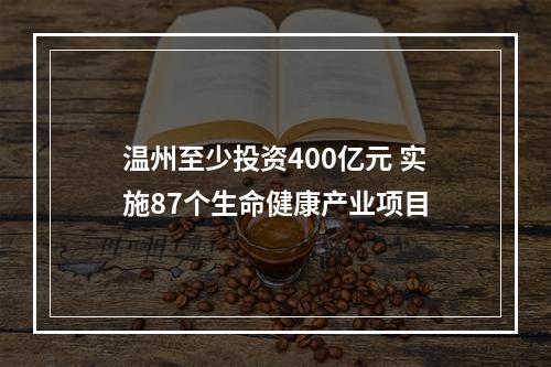 温州至少投资400亿元 实施87个生命健康产业项目