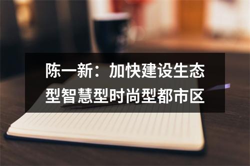 陈一新：加快建设生态型智慧型时尚型都市区