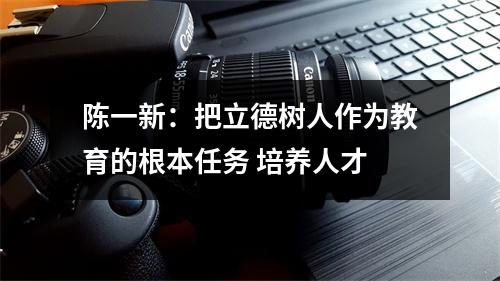 陈一新：把立德树人作为教育的根本任务 培养人才