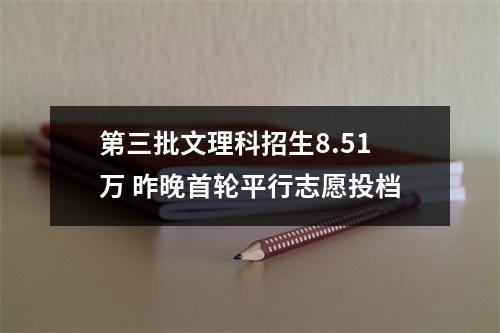 第三批文理科招生8.51万 昨晚首轮平行志愿投档