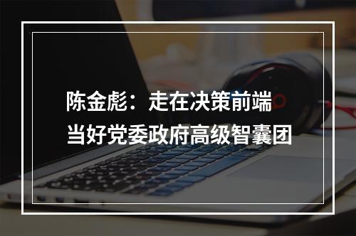 陈金彪：走在决策前端 当好党委政府高级智囊团