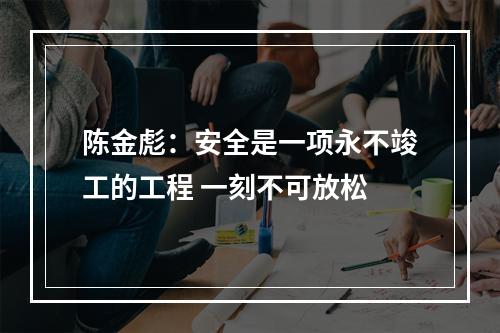 陈金彪：安全是一项永不竣工的工程 一刻不可放松