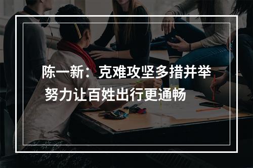 陈一新：克难攻坚多措并举 努力让百姓出行更通畅