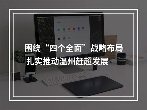 围绕“四个全面”战略布局 扎实推动温州赶超发展